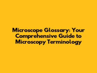 Microscope Glossary: Your Comprehensive Guide to Microscopy Terminology