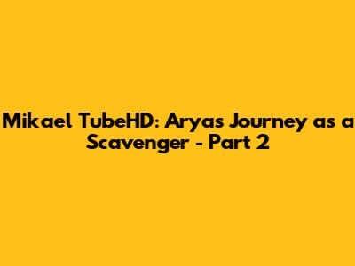 Mikael TubeHD: Arya's Journey as a Scavenger - Part 2