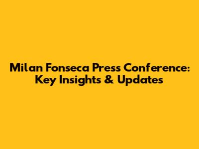 Milan Fonseca Press Conference: Key Insights & Updates