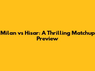 Milan vs Hisar: A Thrilling Matchup Preview