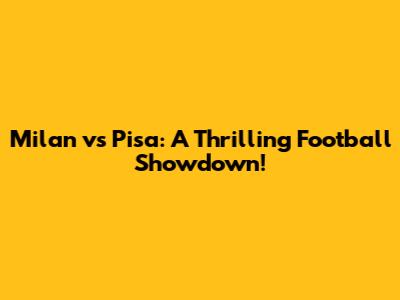 Milan vs Pisa: A Thrilling Football Showdown!