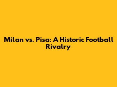 Milan vs. Pisa: A Historic Football Rivalry