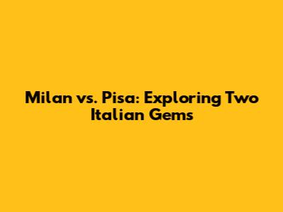 Milan vs. Pisa: Exploring Two Italian Gems