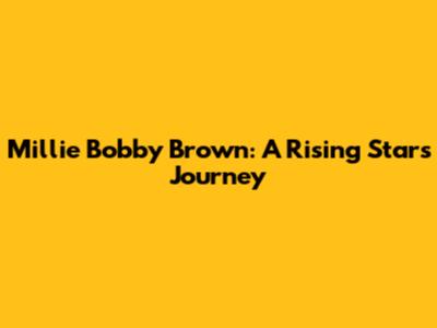 Millie Bobby Brown: A Rising Star's Journey