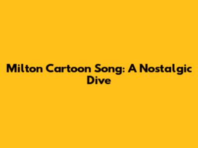 Milton Cartoon Song: A Nostalgic Dive