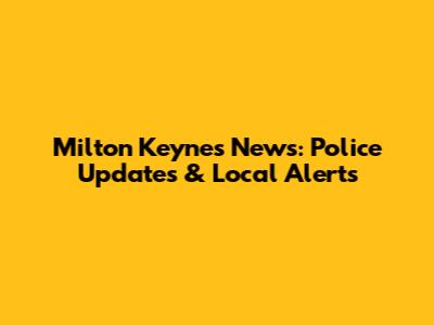 Milton Keynes News: Police Updates & Local Alerts