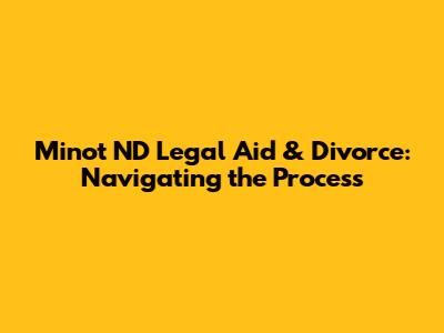 Minot ND Legal Aid & Divorce: Navigating the Process