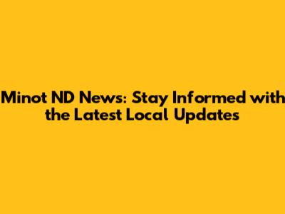 Minot ND News: Stay Informed with the Latest Local Updates