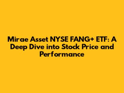 Mirae Asset NYSE FANG+ ETF: A Deep Dive into Stock Price and Performance