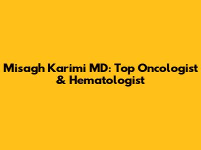 Misagh Karimi MD: Top Oncologist & Hematologist