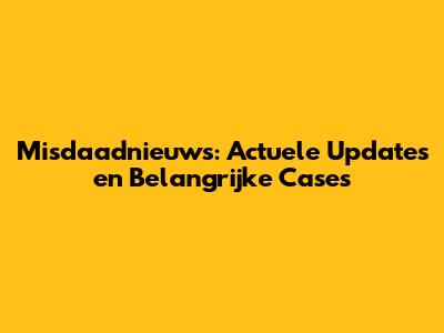 Misdaadnieuws: Actuele Updates en Belangrijke Cases