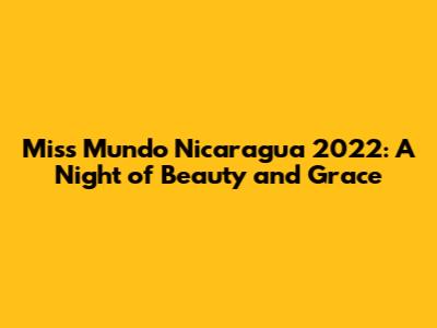 Miss Mundo Nicaragua 2022: A Night of Beauty and Grace