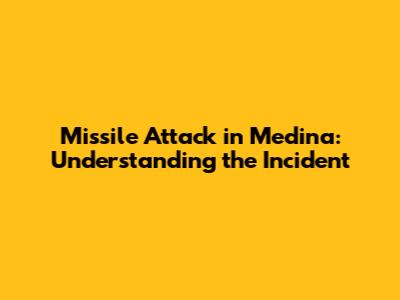 Missile Attack in Medina: Understanding the Incident