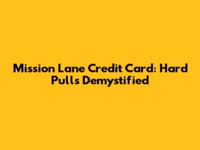 Mission Lane Credit Card: Hard Pulls Demystified