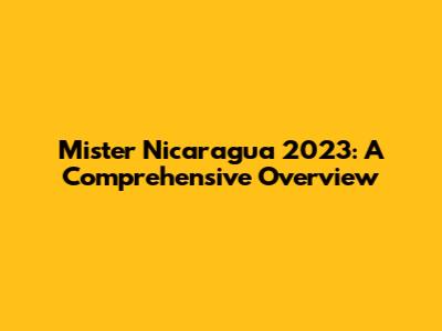 Mister Nicaragua 2023: A Comprehensive Overview