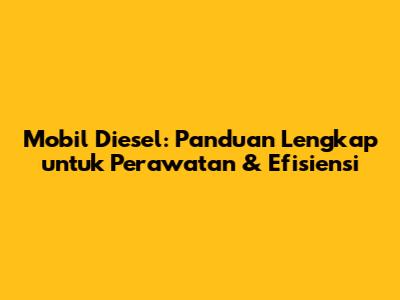 Mobil Diesel: Panduan Lengkap untuk Perawatan & Efisiensi