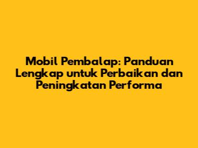 Mobil Pembalap: Panduan Lengkap untuk Perbaikan dan Peningkatan Performa