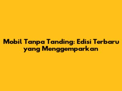 Mobil Tanpa Tanding: Edisi Terbaru yang Menggemparkan
