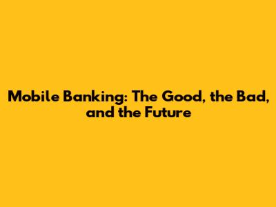 Mobile Banking: The Good, the Bad, and the Future