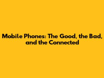 Mobile Phones: The Good, the Bad, and the Connected