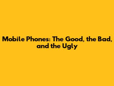 Mobile Phones: The Good, the Bad, and the Ugly