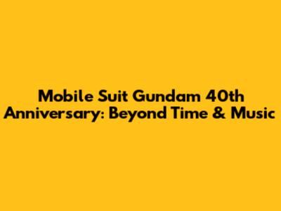 Mobile Suit Gundam 40th Anniversary: Beyond Time & Music