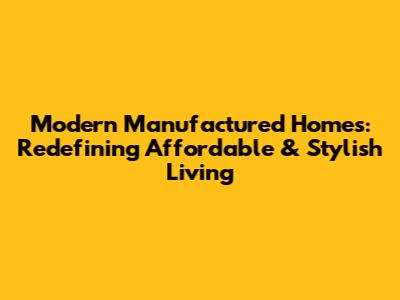 Modern Manufactured Homes: Redefining Affordable & Stylish Living