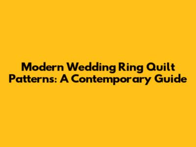 Modern Wedding Ring Quilt Patterns: A Contemporary Guide