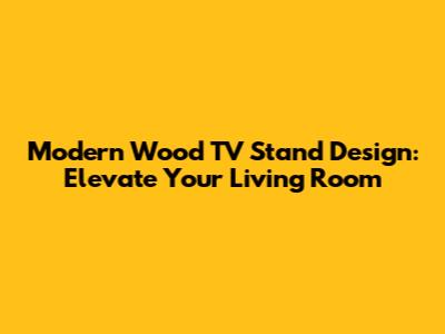 Modern Wood TV Stand Design: Elevate Your Living Room