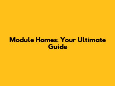 Module Homes: Your Ultimate Guide