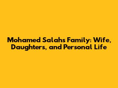 Mohamed Salah's Family: Wife, Daughters, and Personal Life