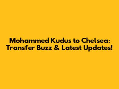 Mohammed Kudus to Chelsea: Transfer Buzz & Latest Updates!
