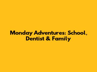 Monday Adventures: School, Dentist & Family