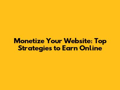 Monetize Your Website: Top Strategies to Earn Online