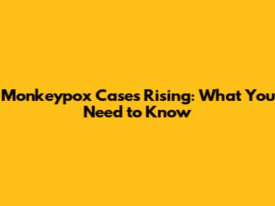Monkeypox Cases Rising: What You Need to Know