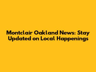 Montclair Oakland News: Stay Updated on Local Happenings