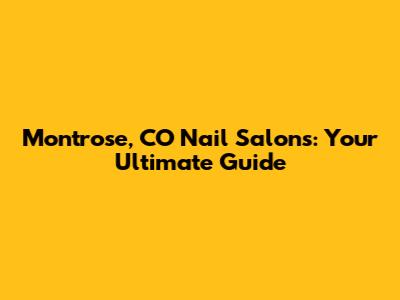 Montrose, CO Nail Salons: Your Ultimate Guide