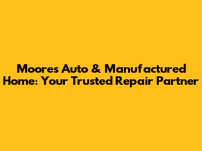 Moores Auto & Manufactured Home: Your Trusted Repair Partner
