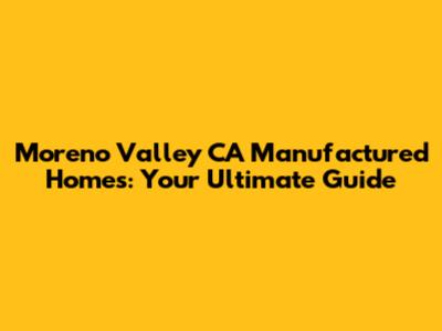 Moreno Valley CA Manufactured Homes: Your Ultimate Guide