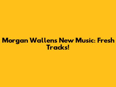 Morgan Wallen's New Music: Fresh Tracks!