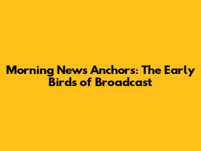 Morning News Anchors: The Early Birds of Broadcast