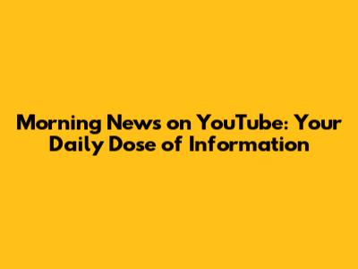Morning News on YouTube: Your Daily Dose of Information