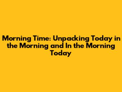 Morning Time: Unpacking 'Today in the Morning' and 'In the Morning Today'