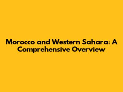 Morocco and Western Sahara: A Comprehensive Overview