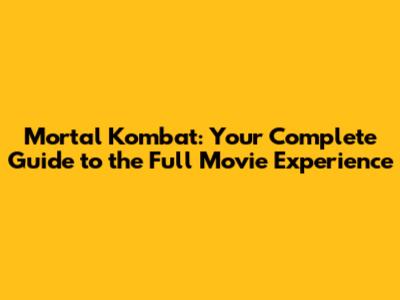 Mortal Kombat: Your Complete Guide to the Full Movie Experience
