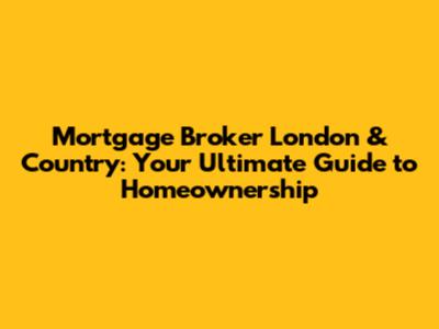 Mortgage Broker London & Country: Your Ultimate Guide to Homeownership