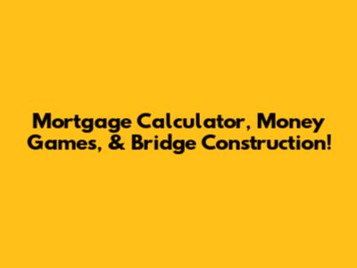 Mortgage Calculator, Money Games, & Bridge Construction!