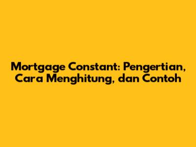 Mortgage Constant: Pengertian, Cara Menghitung, dan Contoh