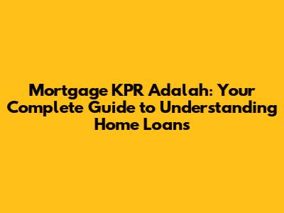 Mortgage KPR Adalah: Your Complete Guide to Understanding Home Loans