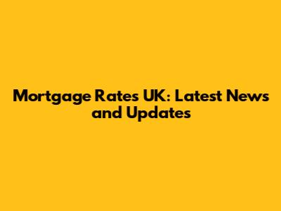 Mortgage Rates UK: Latest News and Updates
